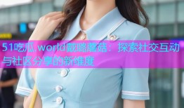 51吃瓜.world戴璐蘑菇：探索社交互动与社区分享的新维度