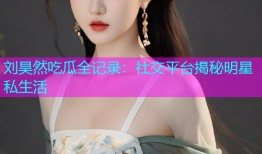刘昊然吃瓜全记录：社交平台揭秘明星私生活