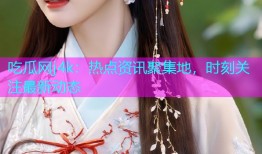 吃瓜网j4k：热点资讯聚集地，时刻关注最新动态