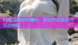 51吃瓜网扬州爆料：实时热点资讯与互动社区