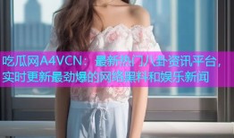 吃瓜网A4VCN：最新热门八卦资讯平台，实时更新最劲爆的网络黑料和娱乐新闻
