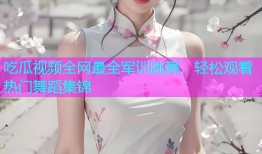 吃瓜视频全网最全军训跳舞，轻松观看热门舞蹈集锦