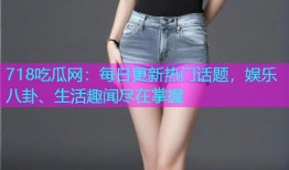 718吃瓜网：每日更新热门话题，娱乐八卦、生活趣闻尽在掌握