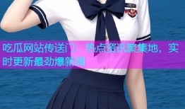 吃瓜网站传送门：热点资讯聚集地，实时更新最劲爆新闻