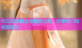 吃瓜视频最全观看疯马秀，尽享热门短视频娱乐