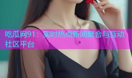 吃瓜网91：实时热点新闻聚合与互动社区平台