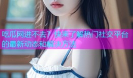吃瓜网进不去？快来了解热门社交平台的最新动态和解决方法