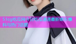 51cg吃瓜网今日吃瓜速递最新娱乐爆料与热门话题