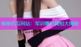 揭秘吃瓜网站：军训爆料真相大揭秘