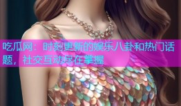 吃瓜网：时刻更新的娱乐八卦和热门话题，社交互动尽在掌握