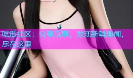吃瓜社区：分享瓜事，发现新鲜趣闻，尽在这里