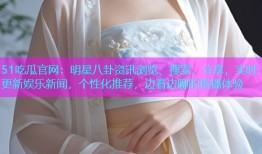 51吃瓜官网：明星八卦资讯浏览、搜索、分享，实时更新娱乐新闻，个性化推荐，边看边聊的直播体验