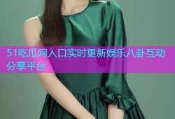 51吃瓜网入口实时更新娱乐八卦互动分享平台