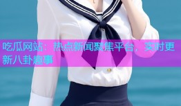 吃瓜网站：热点新闻聚焦平台，实时更新八卦趣事