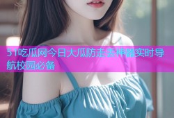 51吃瓜网今日大瓜防走丢神器实时导航校园必备