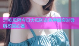 51吃瓜网今日大瓜防走丢神器实时导航校园必备
