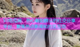 51吃瓜网：热心朝阳群众的社交分享平台，聚焦热点新闻和社区互动