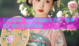 51吃瓜网：轻松获取娱乐资讯，畅享无广告社交互动体验