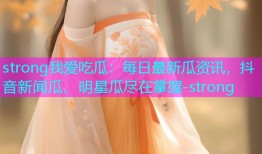 strong我爱吃瓜：每日最新瓜资讯，抖音新闻瓜、明星瓜尽在掌握-strong