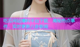 吃瓜网站爆料平台下载，揭秘热点事件，实时更新八卦新闻