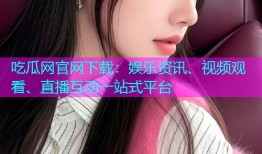 吃瓜网官网下载：娱乐资讯、视频观看、直播互动一站式平台