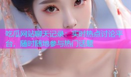 吃瓜网站聊天记录：实时热点讨论平台，随时随地参与热门话题