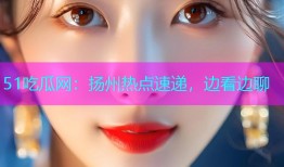 51吃瓜网：扬州热点速递，边看边聊
