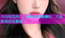 今日吃瓜热门：揭秘娱乐圈爆料，八卦新闻尽在掌握