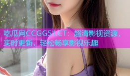 吃瓜网CCGG51.CT：超清影视资源，实时更新，轻松畅享影视乐趣