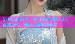 51黑瓜吃料网：每日更新明星八卦，直播互动，精彩大赛等你参与