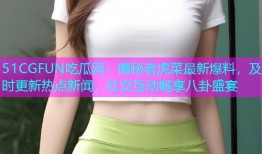 51CGFUN吃瓜网：揭秘老虎菜最新爆料，及时更新热点新闻，社交互动畅享八卦盛宴
