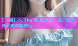 51-爆料吃瓜热门吃瓜平台：每日热点新闻爆料聚集地