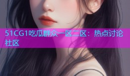 51CG1吃瓜群众一区二区：热点讨论社区