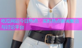 吃瓜网站今日热点：实时热点新闻聚合与讨论平台