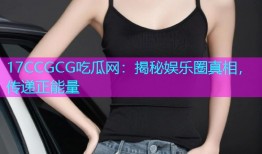 17CCGCG吃瓜网：揭秘娱乐圈真相，传递正能量