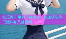 吃瓜网51爆料下载平台：快速获取热门爆料和八卦新闻