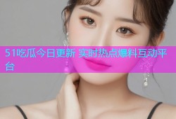 51吃瓜今日更新 实时热点爆料互动平台
