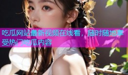 吃瓜网站最新视频在线看，随时随地享受热门吃瓜内容