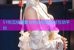 51吃瓜快速聚合热点资讯实时互动平台
