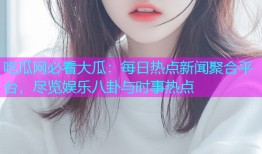 吃瓜网必看大瓜：每日热点新闻聚合平台，尽览娱乐八卦与时事热点