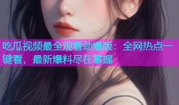 吃瓜视频最全观看劲爆版：全网热点一键看，最新爆料尽在掌握