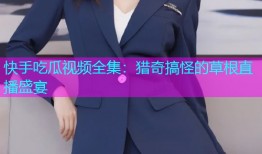 快手吃瓜视频全集：猎奇搞怪的草根直播盛宴