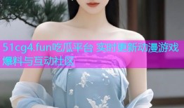 51cg4.fun吃瓜平台 实时更新动漫游戏爆料与互动社区