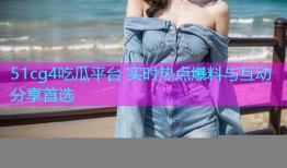 51cg4吃瓜平台 实时热点爆料与互动分享首选