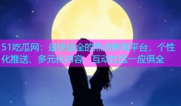51吃瓜网：最快最全的热点新闻平台，个性化推送、多元化内容、互动社区一应俱全