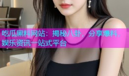 吃瓜黑料网站：揭秘八卦，分享爆料，娱乐资讯一站式平台