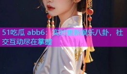 51吃瓜 abb6：实时更新娱乐八卦，社交互动尽在掌握