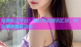 免费吃瓜平台：每日热点资讯汇总，时刻掌握最新动态