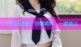 17C吃瓜速递：劲爆黑料，一键直达