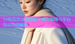 51吃瓜怎么删除帖子操作指南与平台互动功能解析